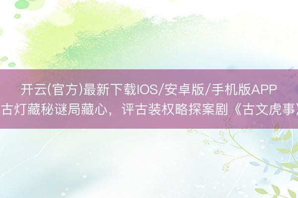 开云(官方)最新下载IOS/安卓版/手机版APP 古灯藏秘谜局藏心，评古装权略探案剧《古文虎事》