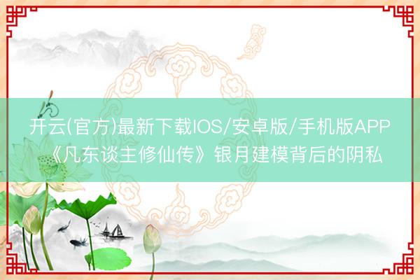 开云(官方)最新下载IOS/安卓版/手机版APP 《凡东谈主修仙传》银月建模背后的阴私