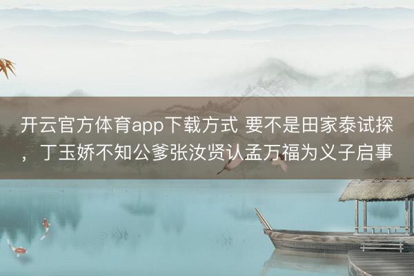 开云官方体育app下载方式 要不是田家泰试探，丁玉娇不知公爹张汝贤认孟万福为义子启事