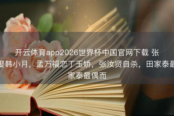 开云体育app2026世界杯中国官网下载 张云魁娶韩小月，孟万福恋丁玉娇，张汝贤自杀，田家泰最偶而