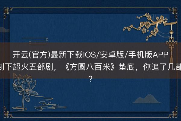 开云(官方)最新下载IOS/安卓版/手机版APP 刻下超火五部剧，《方圆八百米》垫底，你追了几部？