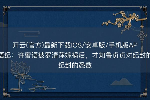 开云(官方)最新下载IOS/安卓版/手机版APP 蜜语纪：许蜜语被罗清萍嫁祸后，才知鲁贞贞对纪封的悉数