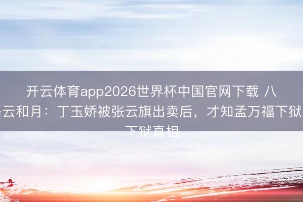 开云体育app2026世界杯中国官网下载 八沉路云和月：丁玉娇被张云旗出卖后，才知孟万福下狱真相