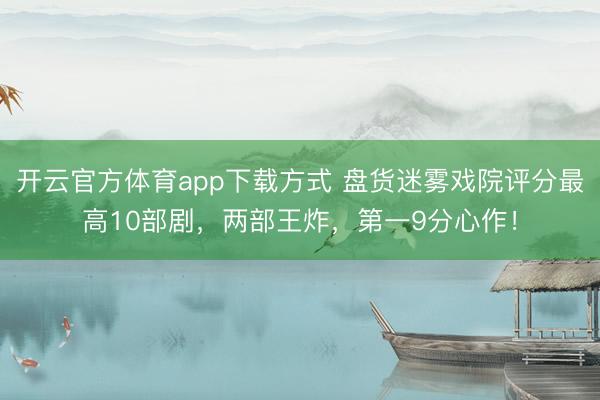 开云官方体育app下载方式 盘货迷雾戏院评分最高10部剧，两部王炸，第一9分心作！