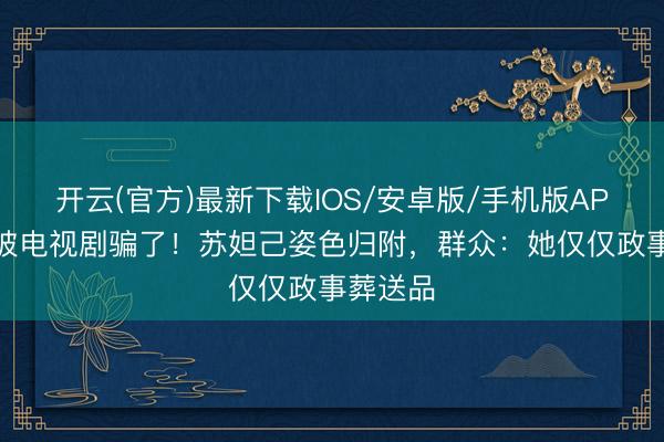 开云(官方)最新下载IOS/安卓版/手机版APP 别再被电视剧骗了！苏妲己姿色归附，群众：她仅仅政事葬送品