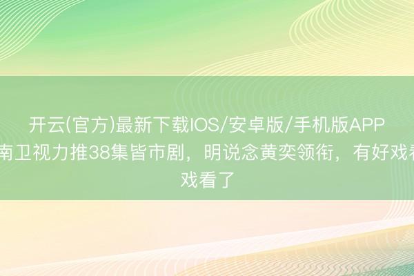开云(官方)最新下载IOS/安卓版/手机版APP 湖南卫视力推38集皆市剧，明说念黄奕领衔，有好戏看了