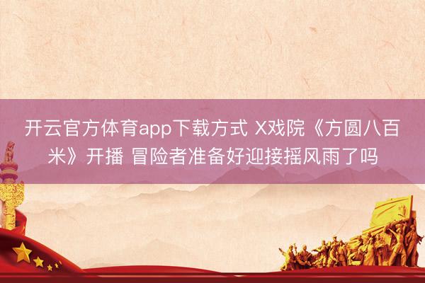 开云官方体育app下载方式 X戏院《方圆八百米》开播 冒险者准备好迎接摇风雨了吗