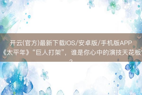 开云(官方)最新下载IOS/安卓版/手机版APP 《太平年》“巨人打架”，谁是你心中的演技天花板？
