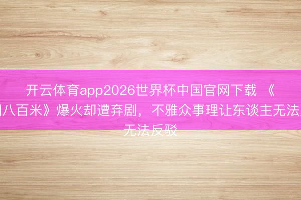 开云体育app2026世界杯中国官网下载 《方圆八百米》爆火却遭弃剧，不雅众事理让东谈主无法反驳