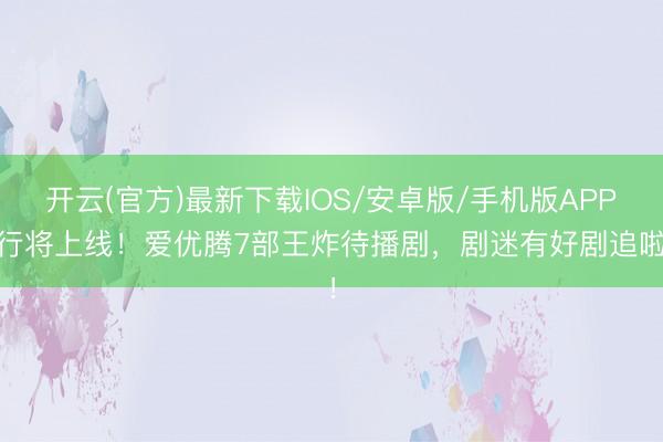 开云(官方)最新下载IOS/安卓版/手机版APP 行将上线！爱优腾7部王炸待播剧，剧迷有好剧追啦！