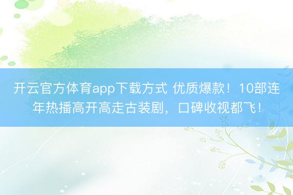 开云官方体育app下载方式 优质爆款！10部连年热播高开高走古装剧，口碑收视都飞！