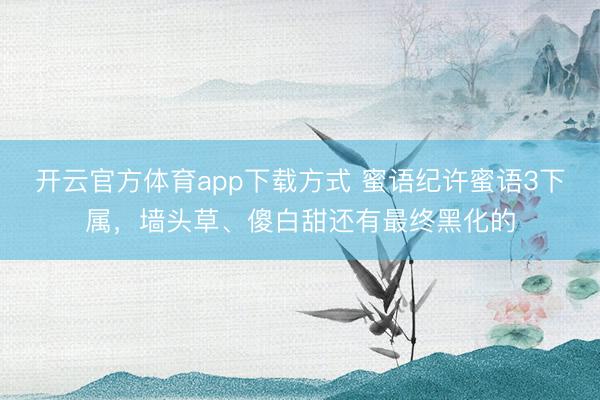 开云官方体育app下载方式 蜜语纪许蜜语3下属,墙头草、傻白甜还有最终黑化的