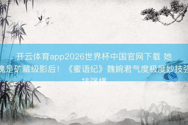 开云体育app2026世界杯中国官网下载 她不愧是矿藏级影后！《蜜语纪》魏婉君气度极度妙技强横