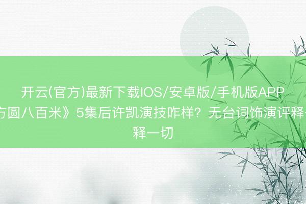 开云(官方)最新下载IOS/安卓版/手机版APP 《方圆八百米》5集后许凯演技咋样？无台词饰演评释一切