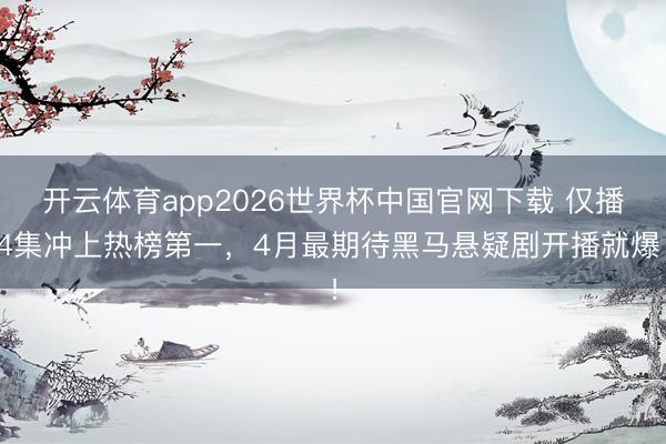 开云体育app2026世界杯中国官网下载 仅播4集冲上热榜第一,4月最期待黑马悬疑剧开播就爆!