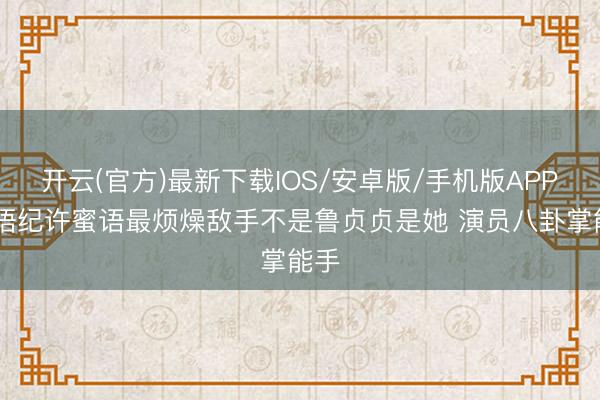 开云(官方)最新下载IOS/安卓版/手机版APP 蜜语纪许蜜语最烦燥敌手不是鲁贞贞是她 演员八卦掌能手