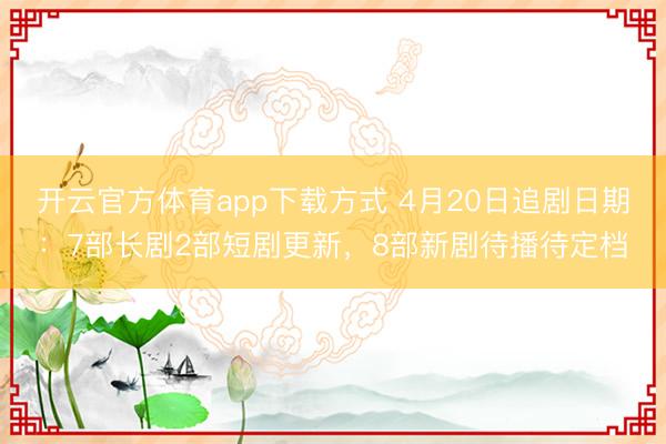 开云官方体育app下载方式 4月20日追剧日期：7部长剧2部短剧更新，8部新剧待播待定档