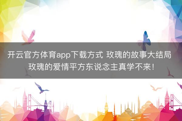 开云官方体育app下载方式 玫瑰的故事大结局 玫瑰的爱情平方东说念主真学不来!
