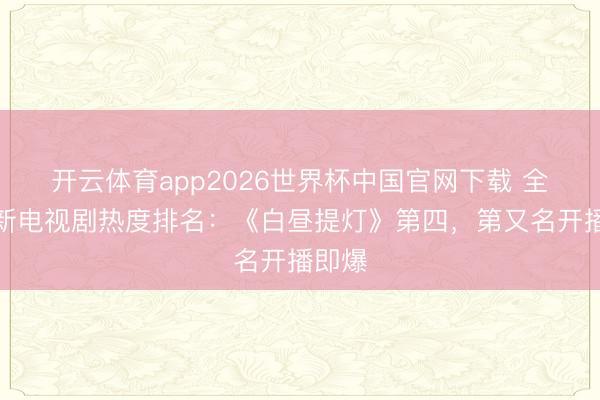 开云体育app2026世界杯中国官网下载 全网最新电视剧热度排名:《白昼提灯》第四,第又名开播即爆