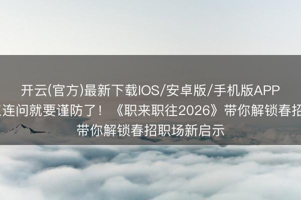 开云(官方)最新下载IOS/安卓版/手机版APP 口试遇到三连问就要谨防了！《职来职往2026》带你解锁春招职场新启示