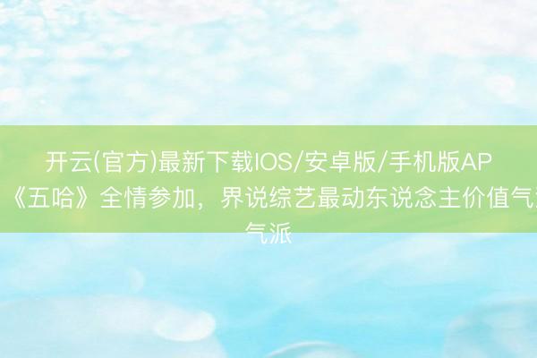 开云(官方)最新下载IOS/安卓版/手机版APP 《五哈》全情参加，界说综艺最动东说念主价值气派