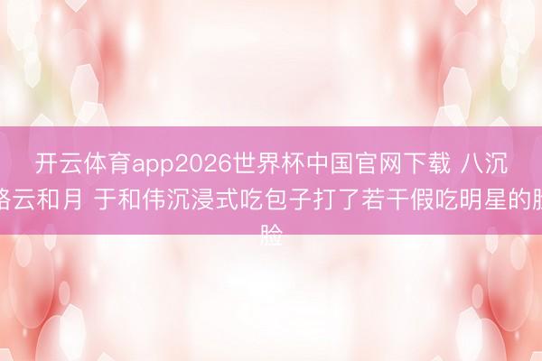 开云体育app2026世界杯中国官网下载 八沉路云和月 于和伟沉浸式吃包子打了若干假吃明星的脸