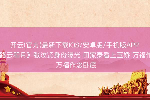 开云(官方)最新下载IOS/安卓版/手机版APP 《八沉路云和月》张汝贤身份曝光 田家泰看上玉娇 万福作念卧底