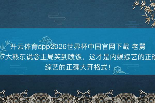 开云体育app2026世界杯中国官网下载 老舅追念五哈！7大熟东说念主局笑到喷饭，这才是内娱综艺的正确大开格式！
