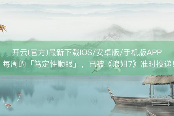 开云(官方)最新下载IOS/安卓版/手机版APP 每周的「笃定性顺眼」，已被《浪姐7》准时投递！