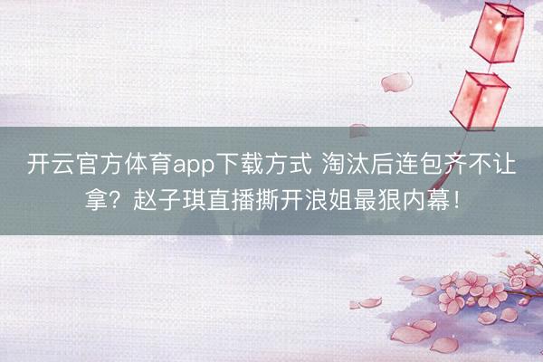 开云官方体育app下载方式 淘汰后连包齐不让拿？赵子琪直播撕开浪姐最狠内幕！