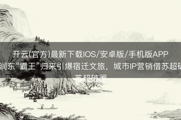 开云(官方)最新下载IOS/安卓版/手机版APP 何润东“霸王”归来引爆宿迁文旅，城市IP营销借苏超破圈