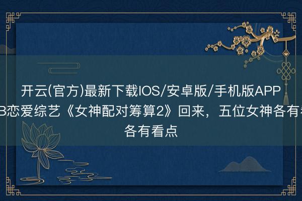 开云(官方)最新下载IOS/安卓版/手机版APP TVB恋爱综艺《女神配对筹算2》回来,五位女神各有看点