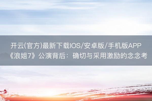 开云(官方)最新下载IOS/安卓版/手机版APP 《浪姐7》公演背后：确切与采用激励的念念考