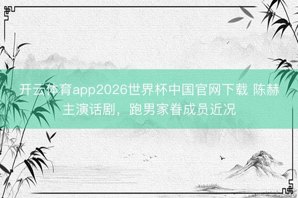 开云体育app2026世界杯中国官网下载 陈赫主演话剧，跑男家眷成员近况