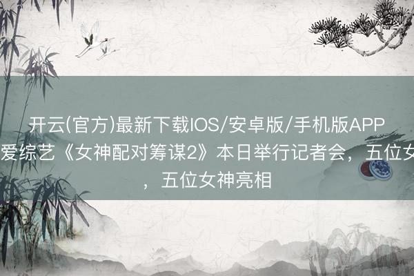 开云(官方)最新下载IOS/安卓版/手机版APP TVB恋爱综艺《女神配对筹谋2》本日举行记者会，五位女神亮相