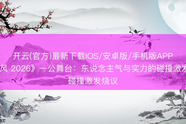开云(官方)最新下载IOS/安卓版/手机版APP 《乘风 2026》一公舞台：东说念主气与实力的碰撞激发烧议