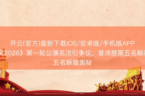 开云(官方)最新下载IOS/安卓版/手机版APP 《乘风2026》第一轮公演名次引争议，曾沛慈第五名躲藏奥秘