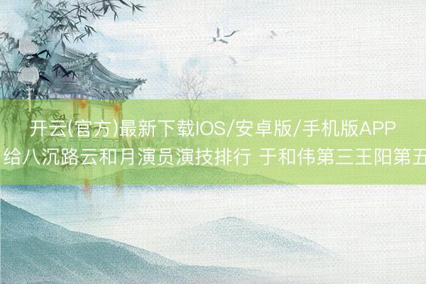 开云(官方)最新下载IOS/安卓版/手机版APP 给八沉路云和月演员演技排行 于和伟第三王阳第五
