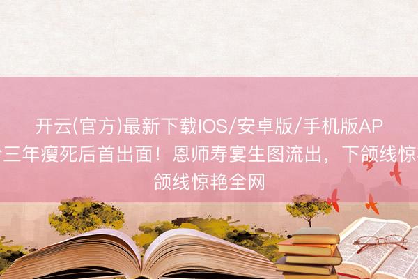 开云(官方)最新下载IOS/安卓版/手机版APP 贾玲三年瘦死后首出面！恩师寿宴生图流出，下颌线惊艳全网