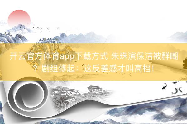 开云官方体育app下载方式 朱珠演保洁被群嘲？剧组修起：这反差感才叫高档！