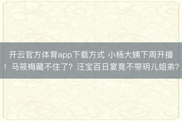 开云官方体育app下载方式 小杨大姨下周开播！马筱梅藏不住了？汪宝百日宴竟不带玥儿姐弟？