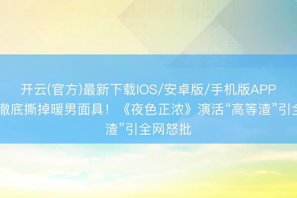 开云(官方)最新下载IOS/安卓版/手机版APP 佟大为澈底撕掉暖男面具！《夜色正浓》演活“高等渣”引全网怒批