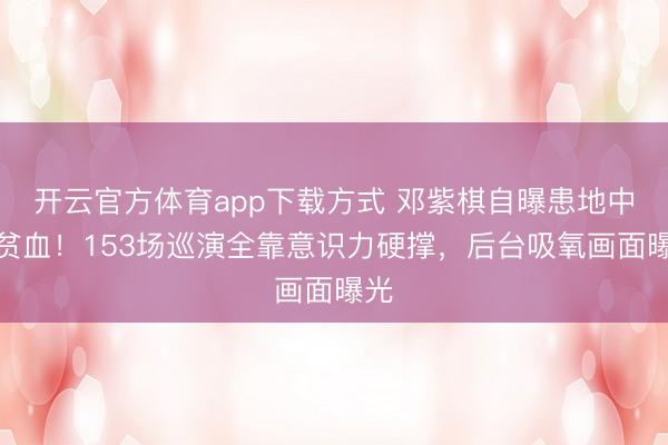 开云官方体育app下载方式 邓紫棋自曝患地中海贫血！153场巡演全靠意识力硬撑，后台吸氧画面曝光
