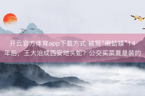 开云官方体育app下载方式 被骂“癞蛤蟆”14年后，王大治成西安地头蛇？公交买菜竟是装的