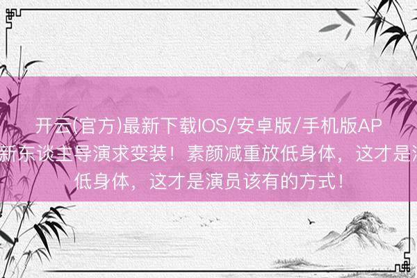 开云(官方)最新下载IOS/安卓版/手机版APP 影后就地追着新东谈主导演求变装！素颜减重放低身体，这才是演员该有的方式！