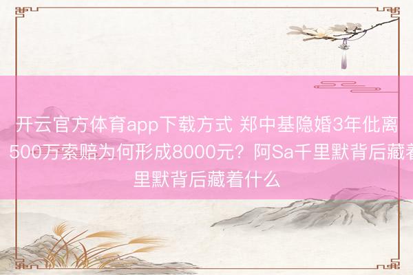 开云官方体育app下载方式 郑中基隐婚3年仳离内幕：500万索赔为何形成8000元？阿Sa千里默背后藏着什么