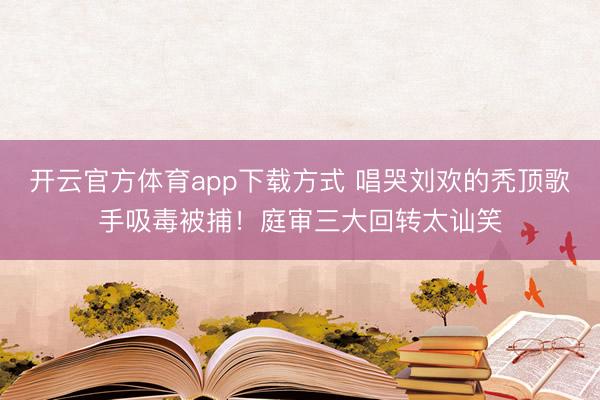 开云官方体育app下载方式 唱哭刘欢的秃顶歌手吸毒被捕！庭审三大回转太讪笑