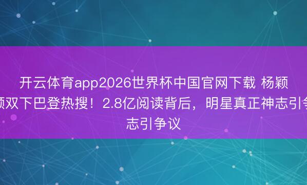开云体育app2026世界杯中国官网下载 杨颖素颜双下巴登热搜！2.8亿阅读背后，明星真正神志引争议