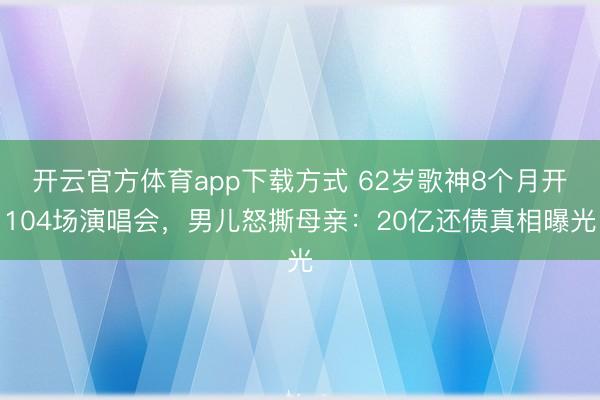 开云官方体育app下载方式 62岁歌神8个月开104场演唱会，男儿怒撕母亲：20亿还债真相曝光