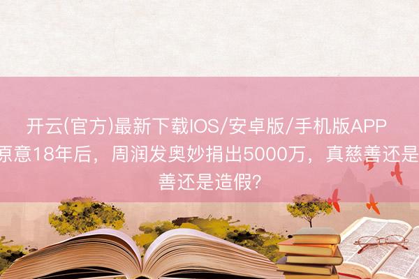 开云(官方)最新下载IOS/安卓版/手机版APP 56亿原意18年后，周润发奥妙捐出5000万，真慈善还是造假？